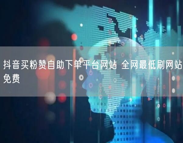 抖音买粉赞自助下单平台网站 全网最低刷网站免费