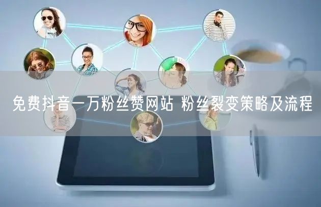 免费抖音一万粉丝赞网站 粉丝裂变策略及流程