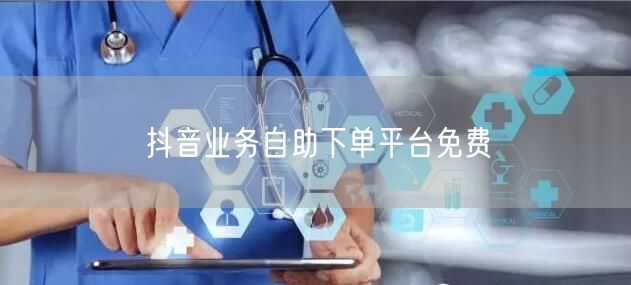 抖音业务自助下单平台免费