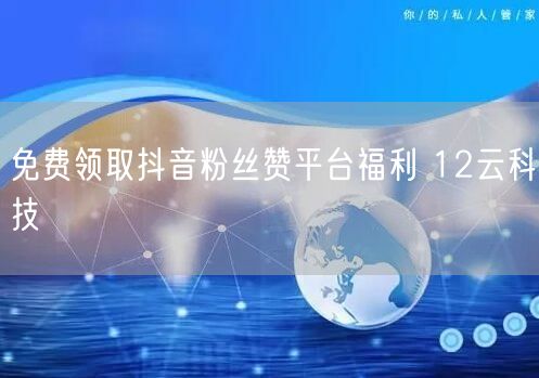 免费领取抖音粉丝赞平台福利 12云科技