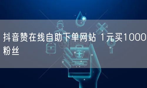 抖音赞在线自助下单网站 1元买1000粉丝