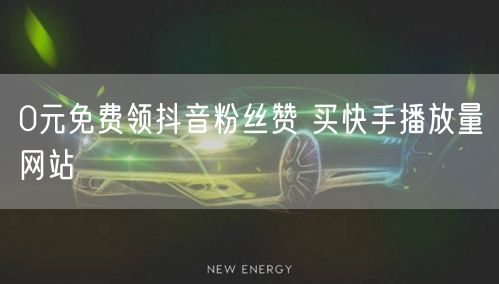 0元免费领抖音粉丝赞 买快手播放量网站