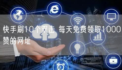 快手刷10个双击 每天免费领取1000赞的网址