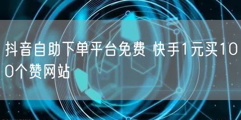 抖音自助下单平台免费 快手1元买100个赞网站