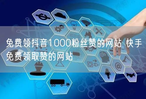 免费领抖音1000粉丝赞的网站 快手免费领取赞的网站