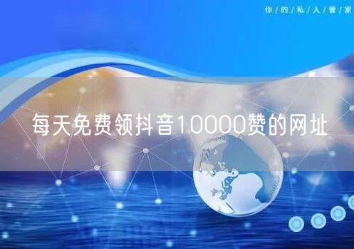 每天免费领抖音10000赞的网址