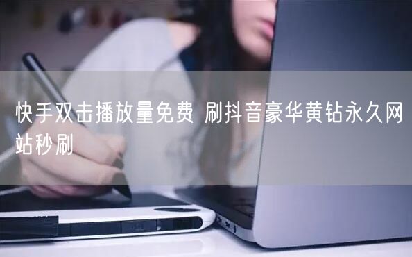 快手双击播放量免费 刷抖音豪华黄钻永久网站秒刷