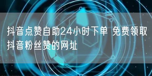 抖音点赞自助24小时下单 免费领取抖音粉丝赞的网址