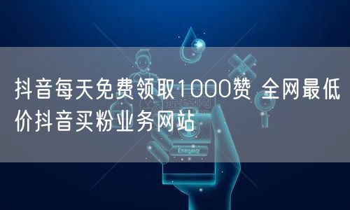 抖音每天免费领取1000赞 全网最低价抖音买粉业务网站