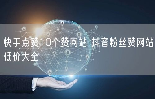 快手点赞10个赞网站 抖音粉丝赞网站低价大全