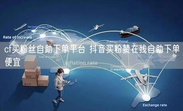cf买粉丝自助下单平台 抖音买粉赞在线自助下单便宜