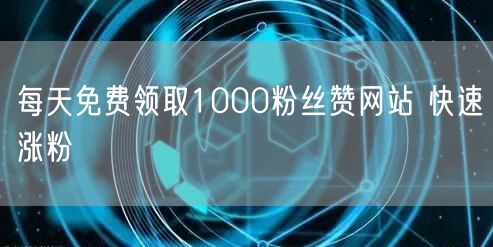 每天免费领取1000粉丝赞网站 快速涨粉