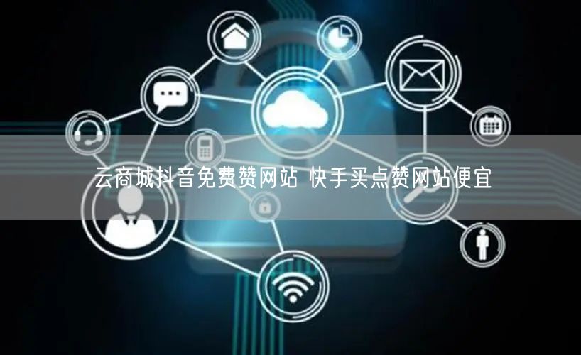云商城抖音免费赞网站 快手买点赞网站便宜