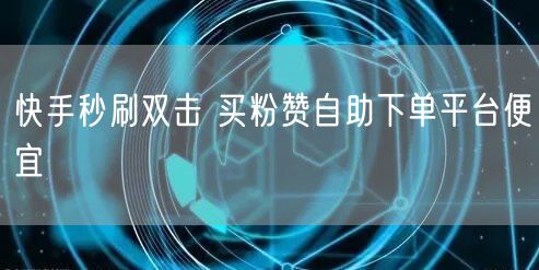 快手秒刷双击 买粉赞自助下单平台便宜