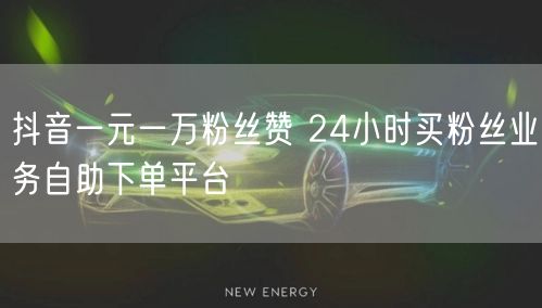 抖音一元一万粉丝赞 24小时买粉丝业务自助下单平台