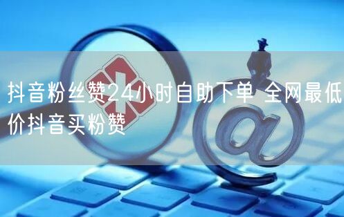 抖音粉丝赞24小时自助下单 全网最低价抖音买粉赞