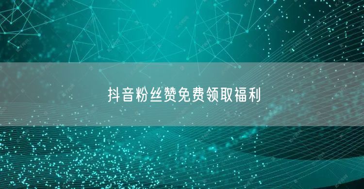 抖音粉丝赞免费领取福利