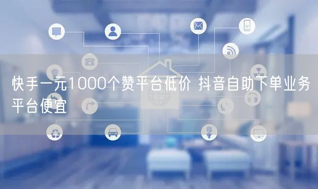 快手一元1000个赞平台低价 抖音自助下单业务平台便宜