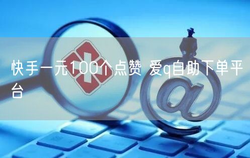 快手一元100个点赞 爱q自助下单平台