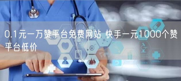 0.1元一万赞平台免费网站 快手一元1000个赞平台低价