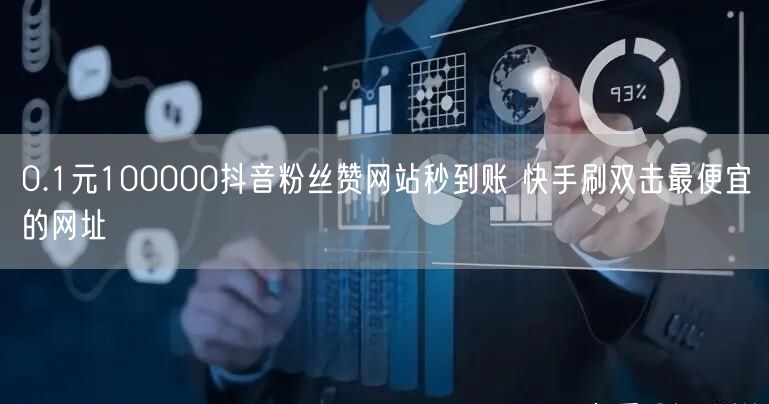 0.1元100000抖音粉丝赞网站秒到账 快手刷双击最便宜的网址