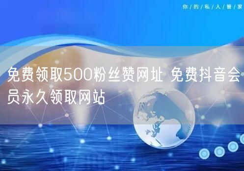 免费领取500粉丝赞网址 免费抖音会员永久领取网站