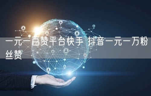 一元一百赞平台快手 抖音一元一万粉丝赞