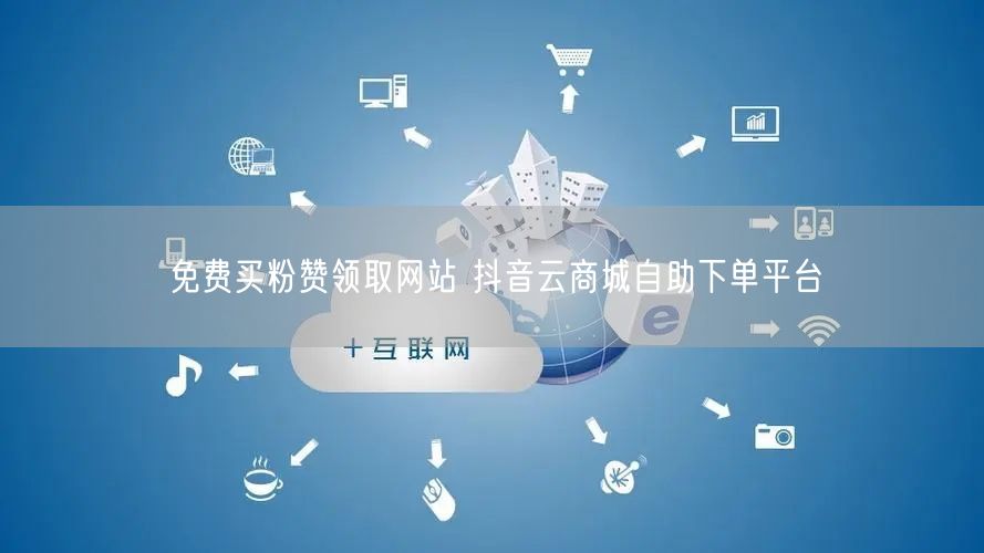 免费买粉赞领取网站 抖音云商城自助下单平台