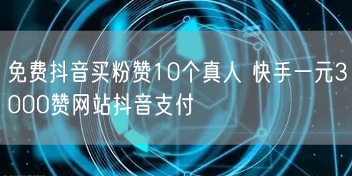 免费抖音买粉赞10个真人 快手一元3000赞网站抖音支付