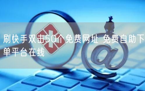 刷快手双击50个免费网址 免费自助下单平台在线