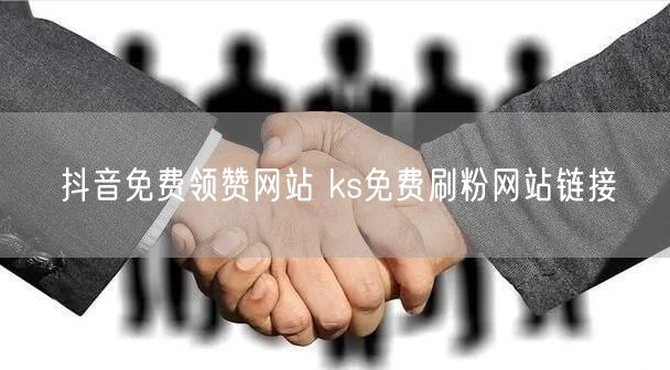 抖音免费领赞网站 ks免费刷粉网站链接