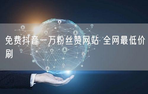 免费抖音一万粉丝赞网站 全网最低价刷