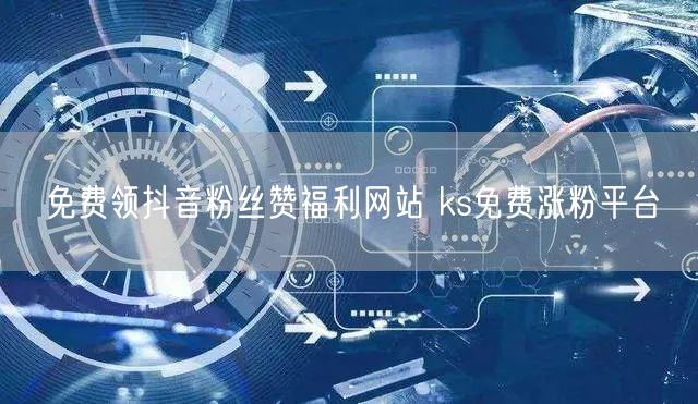 免费领抖音粉丝赞福利网站 ks免费涨粉平台