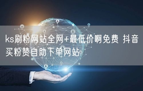 ks刷粉网站全网+最低价啊免费 抖音买粉赞自助下单网站
