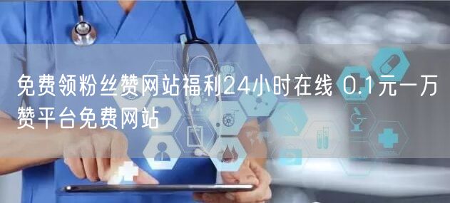 免费领粉丝赞网站福利24小时在线 0.1元一万赞平台免费网站
