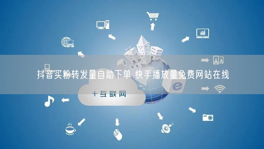 抖音买粉转发量自助下单 快手播放量免费网站在线