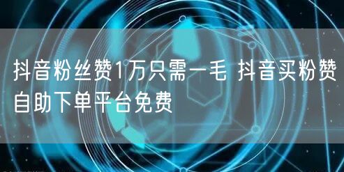 抖音粉丝赞1万只需一毛 抖音买粉赞自助下单平台免费