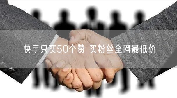 快手只买50个赞 买粉丝全网最低价