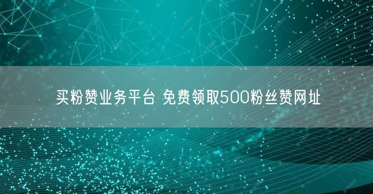 买粉赞业务平台 免费领取500粉丝赞网址