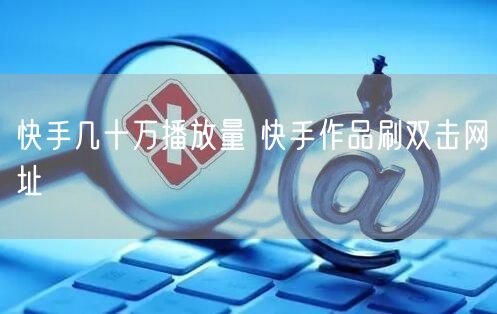 快手几十万播放量 快手作品刷双击网址