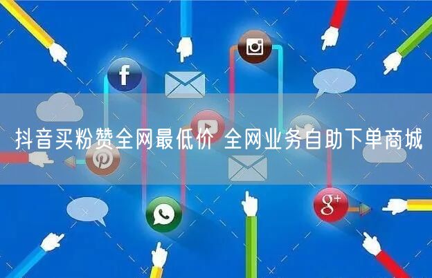 抖音买粉赞全网最低价 全网业务自助下单商城