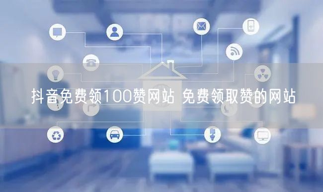 抖音免费领100赞网站 免费领取赞的网站