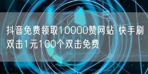 抖音免费领取10000赞网站 快手刷双击1元100个双击免费