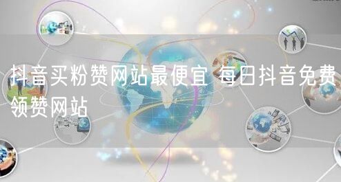 抖音买粉赞网站最便宜 每日抖音免费领赞网站