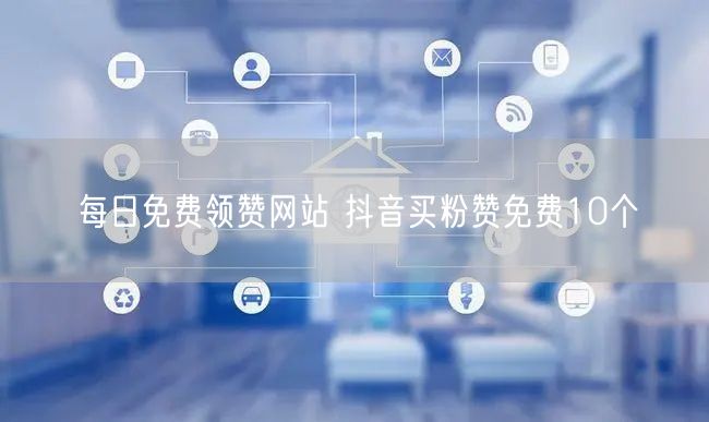 每日免费领赞网站 抖音买粉赞免费10个