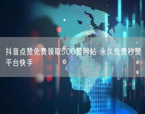 抖音点赞免费领取500赞网站 永久免费秒赞平台快手