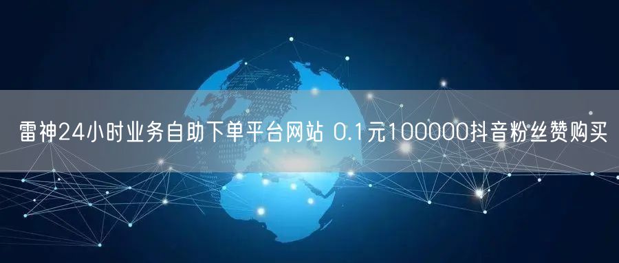 雷神24小时业务自助下单平台网站 0.1元100000抖音粉丝赞购买