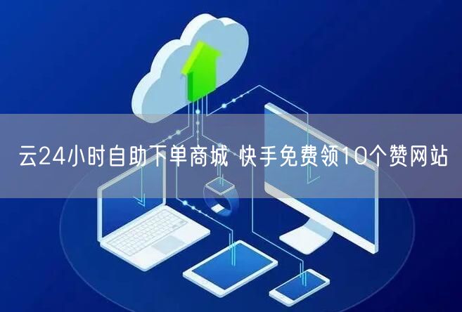 云24小时自助下单商城 快手免费领10个赞网站