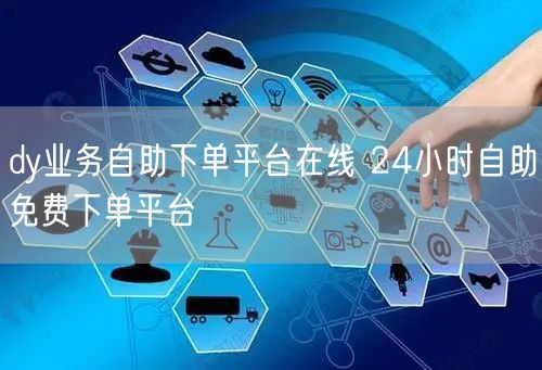 dy业务自助下单平台在线 24小时自助免费下单平台