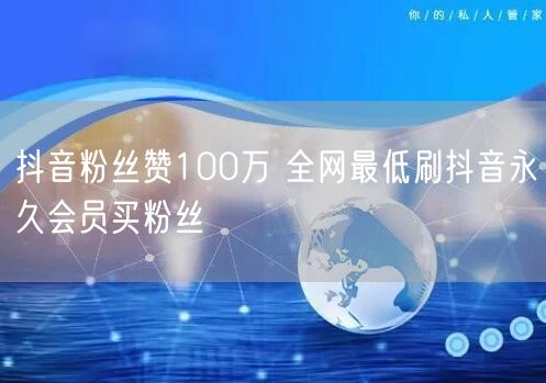 抖音粉丝赞100万 全网最低刷抖音永久会员买粉丝